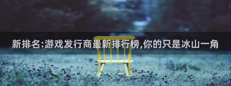 杏耀官网注册方法：新排名:游戏发行商最新排行榜,你的只是冰山一角