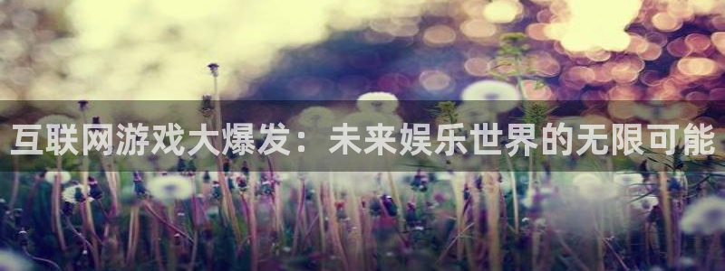 杏耀官网注册地址在哪里啊：互联网游戏大爆发：未来娱乐世界的无限可能