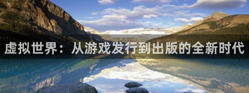 杏耀电子科技怎么样：虚拟世界：从游戏发行到出版的全新时代