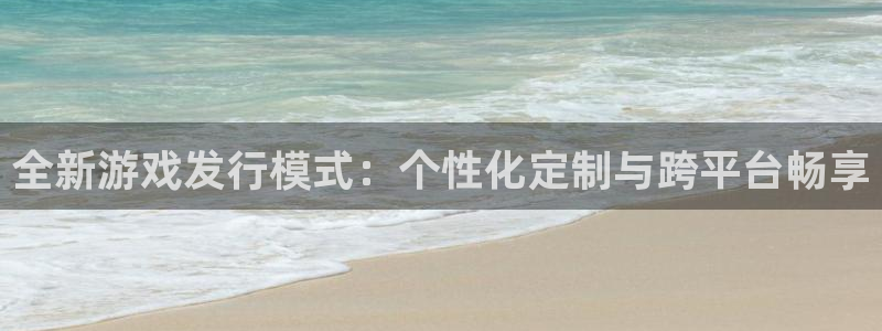 杏耀官网官网注册账号是什么：全新游戏发行模式：个性化定制与跨平台畅享