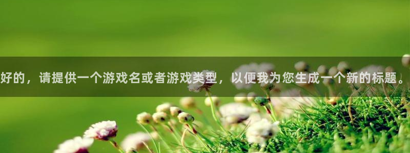 杏耀集团是什么企业：好的，请提供一个游戏名或者游戏类型，以便我为您生成一个新的标题。