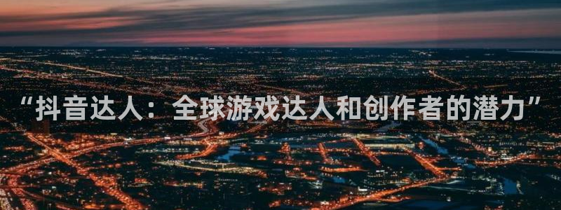 杏耀官网注册地址在哪里查：“抖音达人：全球游戏达人和创作者的潜力”