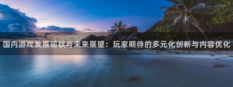 杏耀官网注册地址查询官网：国内游戏发展现状与未来展望：玩家期待的多元化创新与内容优化