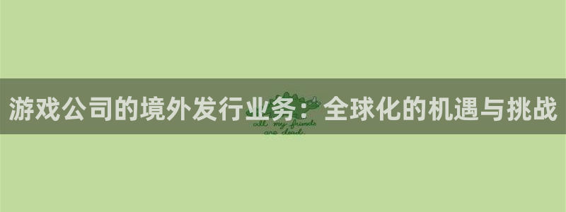 四川杏耀科技有限公司怎么样：游戏公司的境外发行业务：全球化的机遇与挑战
