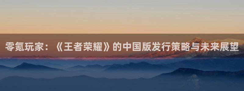 杏耀官网注册登录失败：零氪玩家：《王者荣耀》的中国版发行策略与未来展望