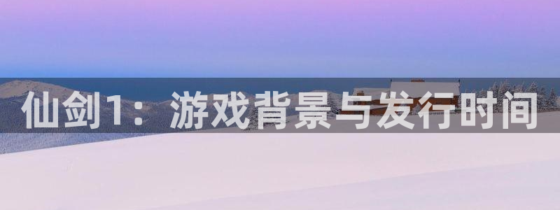 杏耀娱乐测速官网：仙剑1：游戏背景与发行时间
