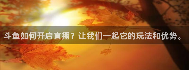 咪咕咪咕体育直播：斗鱼如何开启直播？让我们一起它的玩法和优势。