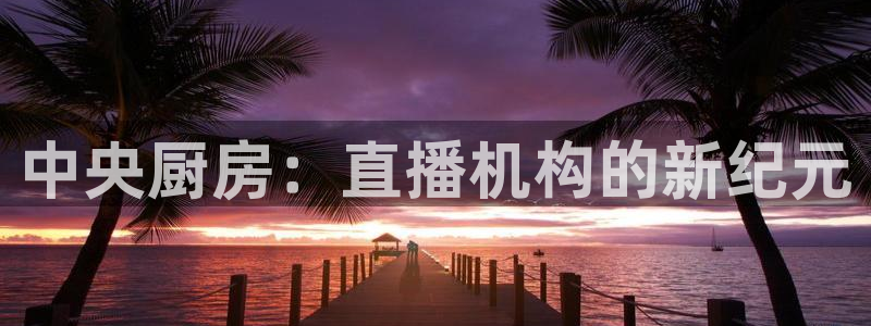 咪咕视频安装包下载：中央厨房：直播机构的新纪元