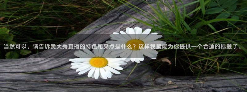 咪咕视频下载免费下载：当然可以，请告诉我大秀直播的特色和亮点是什么？这样我就能为你提供一个合适的标题了。